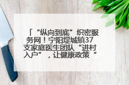 “纵向到底”织密服务网！宁阳堽城镇37支家庭医生团队“进村入户”，让健康政策“落地生根”
